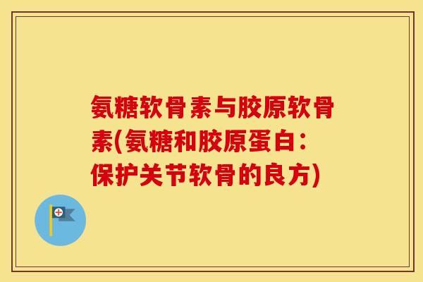 氨糖软骨素与胶原软骨素(氨糖和胶原蛋白:保护关节软骨的良方) 氨糖软骨素与胶原软骨素(氨糖和胶原蛋白:保护关节软骨的良方)