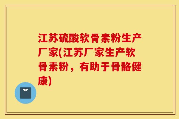 江苏硫酸软骨素粉生产厂家(江苏厂家生产软骨素粉,有助于骨骼健康) 江苏硫酸软骨素粉生产厂家(江苏厂家生产软骨素粉,有助于骨骼健康)