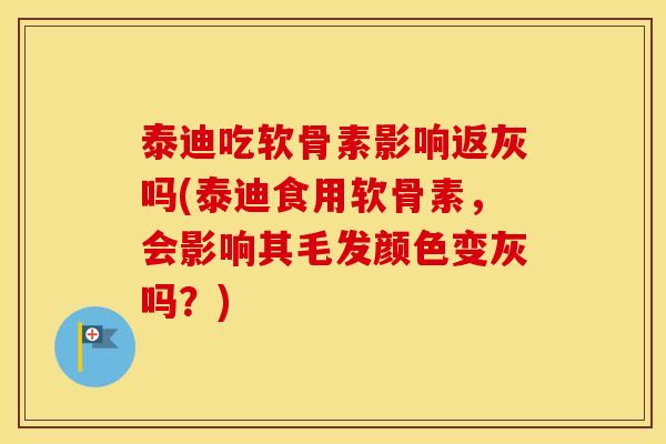 泰迪吃软骨素影响返灰吗(泰迪食用软骨素,会影响其毛发颜色变灰吗?) 泰迪吃软骨素影响返灰吗(泰迪食用软骨素,会影响其毛发颜色变灰吗?)