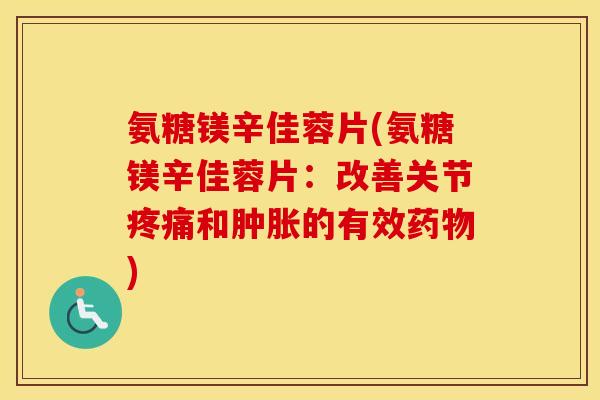 氨糖镁辛佳蓉片(氨糖镁辛佳蓉片:改善关节和的有效) 氨糖镁辛佳蓉片(氨糖镁辛佳蓉片:改善关节和的有效)