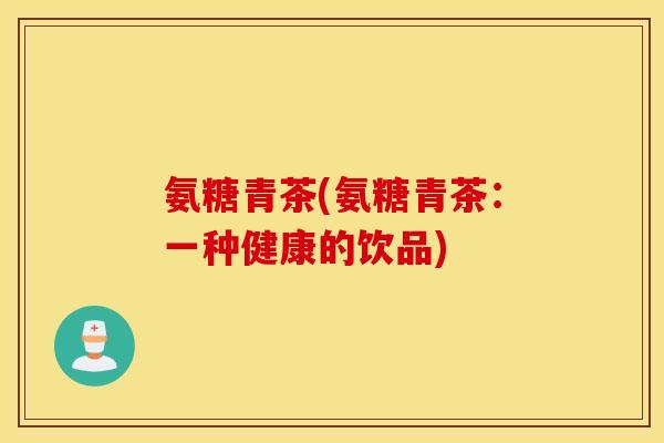 氨糖青茶(氨糖青茶：一种健康的饮品)