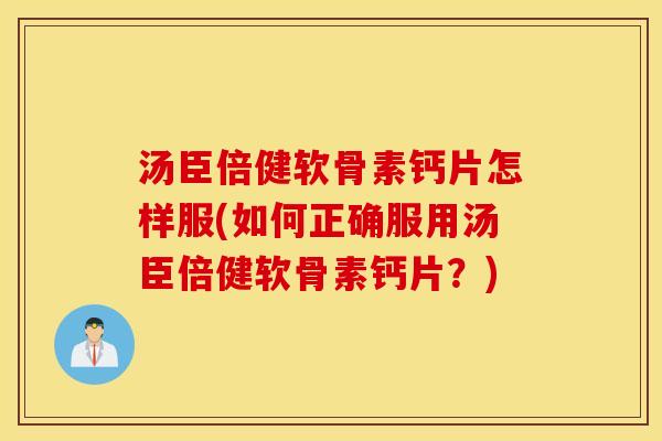 汤臣倍健软骨素钙片怎样服(如何正确服用汤臣倍健软骨素钙片?) 汤臣倍健软骨素钙片怎样服(如何正确服用汤臣倍健软骨素钙片?)