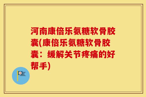河南康倍乐氨糖软骨胶囊(康倍乐氨糖软骨胶囊：缓解关节的好帮手)