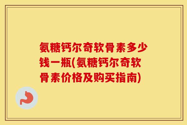 氨糖钙尔奇软骨素多少钱一瓶(氨糖钙尔奇软骨素价格及购买指南)