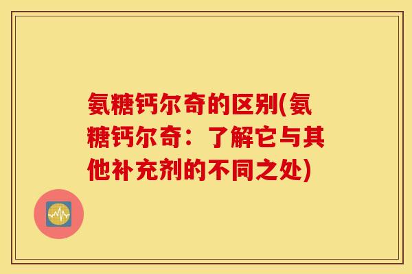 氨糖钙尔奇的区别(氨糖钙尔奇:了解它与其他补充剂的不同之处) 氨糖钙尔奇的区别(氨糖钙尔奇:了解它与其他补充剂的不同之处)