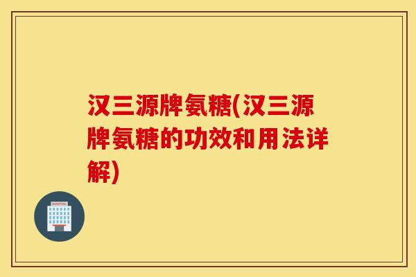 汉三源牌氨糖(汉三源牌氨糖的功效和用法详解) 汉三源牌氨糖(汉三源牌氨糖的功效和用法详解)