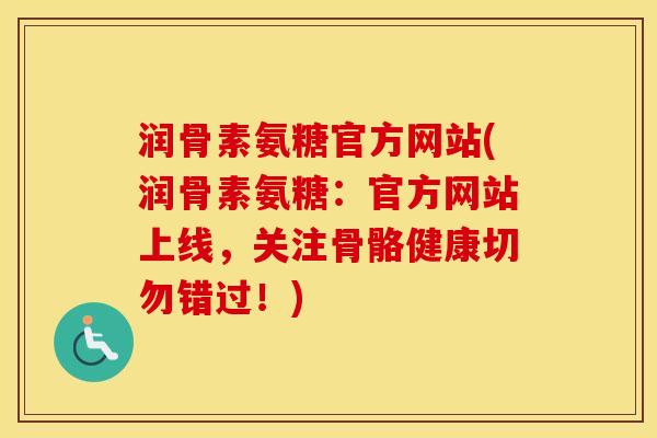 润骨素氨糖官方网站(润骨素氨糖:官方网站上线,关注骨骼健康切勿错过!) 润骨素氨糖官方网站(润骨素氨糖:官方网站上线,关注骨骼健康切勿错过!)