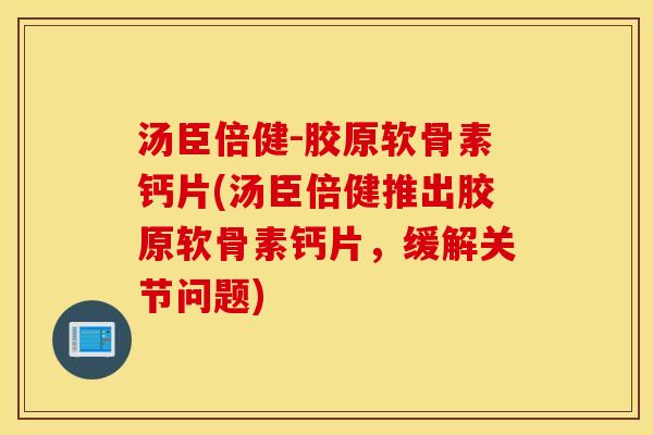汤臣倍健-胶原软骨素钙片(汤臣倍健推出胶原软骨素钙片，缓解关节问题)