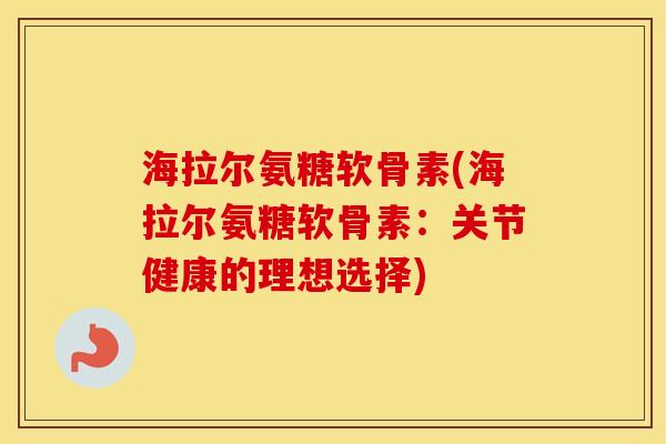 海拉尔氨糖软骨素(海拉尔氨糖软骨素：关节健康的理想选择)