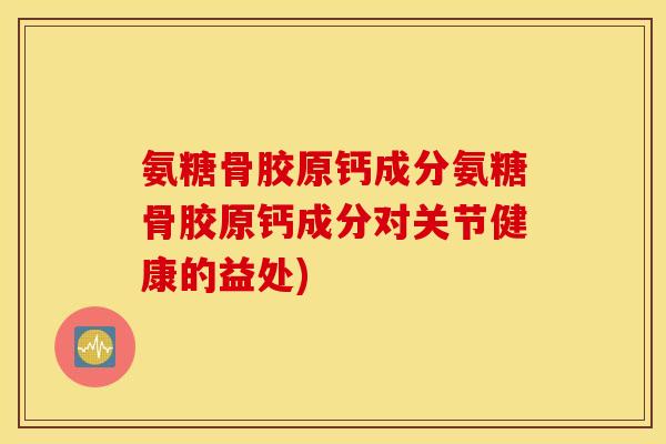 氨糖骨胶原钙成分氨糖骨胶原钙成分对关节健康的益处)