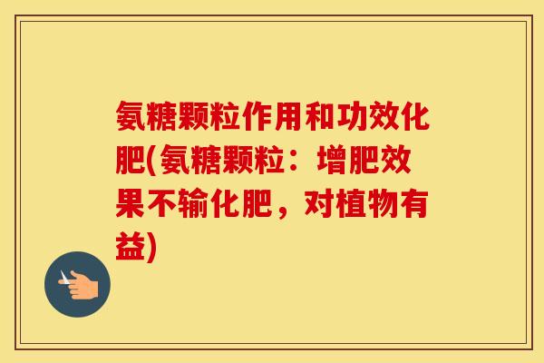 氨糖颗粒作用和功效化肥(氨糖颗粒:增肥效果不输化肥,对植物有益) 氨糖颗粒作用和功效化肥(氨糖颗粒:增肥效果不输化肥,对植物有益)