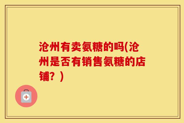 沧州有卖氨糖的吗(沧州是否有销售氨糖的店铺？)
