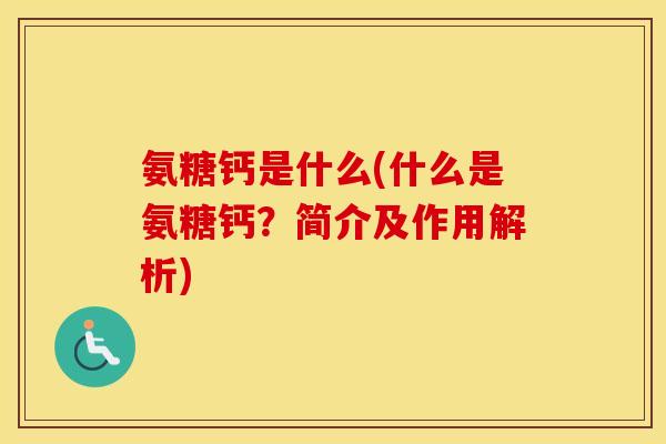氨糖钙是什么(什么是氨糖钙？简介及作用解析)