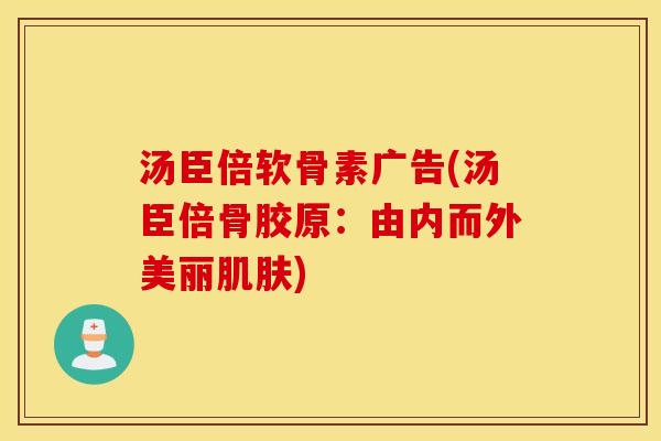 汤臣倍软骨素广告(汤臣倍骨胶原:由内而外美丽) 汤臣倍软骨素广告(汤臣倍骨胶原:由内而外美丽)