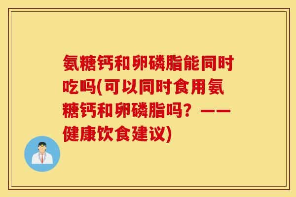 氨糖钙和卵磷脂能同时吃吗(可以同时食用氨糖钙和卵磷脂吗?——健康饮食建议) 氨糖钙和卵磷脂能同时吃吗(可以同时食用氨糖钙和卵磷脂吗?——健康饮食建议)
