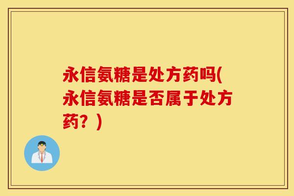 永信氨糖是处方药吗(永信氨糖是否属于处方药?) 永信氨糖是处方药吗(永信氨糖是否属于处方药?)