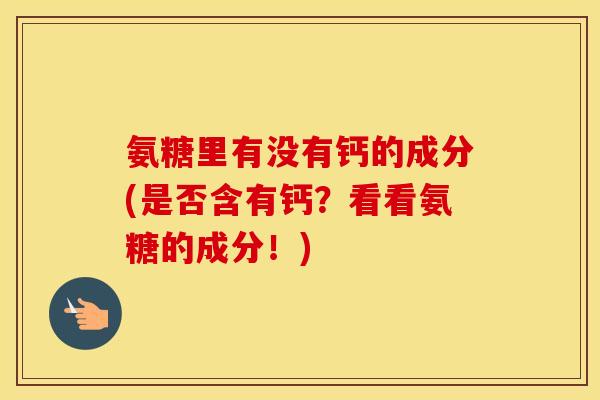 氨糖里有没有钙的成分(是否含有钙？看看氨糖的成分！)
