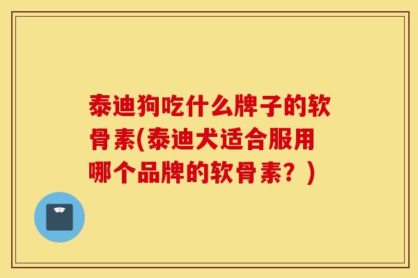 泰迪狗吃什么牌子的软骨素(泰迪犬适合服用哪个品牌的软骨素？)