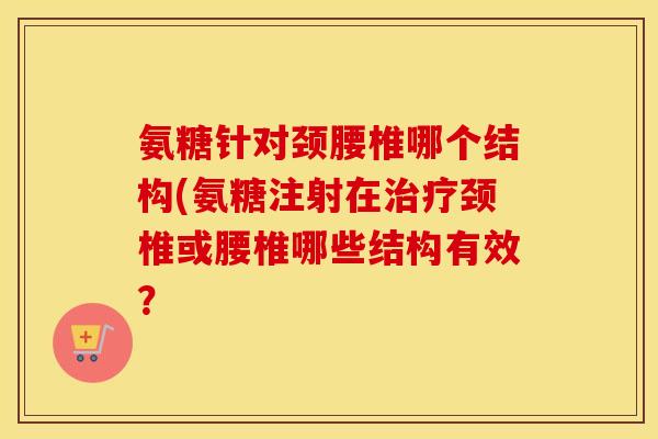 氨糖针对颈腰椎哪个结构(氨糖注射在颈椎或腰椎哪些结构有效? 氨糖针对颈腰椎哪个结构(氨糖注射在颈椎或腰椎哪些结构有效?