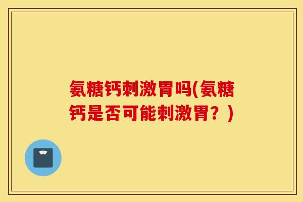 氨糖钙刺激胃吗(氨糖钙是否可能刺激胃?) 氨糖钙刺激胃吗(氨糖钙是否可能刺激胃?)