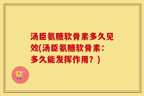 汤臣氨糖软骨素多久见效(汤臣氨糖软骨素:多久能发挥作用?) 汤臣氨糖软骨素多久见效(汤臣氨糖软骨素:多久能发挥作用?)