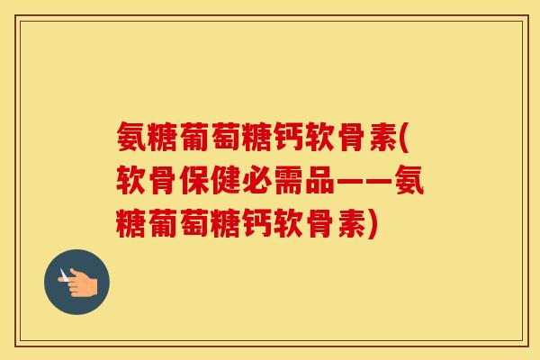 氨糖葡萄糖钙软骨素(软骨保健必需品——氨糖葡萄糖钙软骨素)