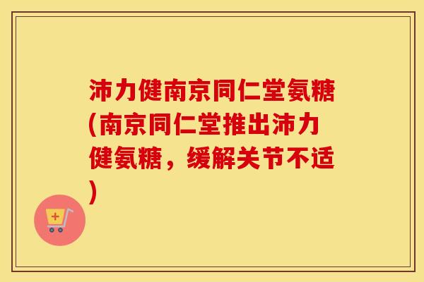 沛力健南京同仁堂氨糖(南京同仁堂推出沛力健氨糖,缓解关节不适) 沛力健南京同仁堂氨糖(南京同仁堂推出沛力健氨糖,缓解关节不适)