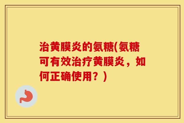 黄膜炎的氨糖(氨糖可有效黄膜炎,如何正确使用?) 黄膜炎的氨糖(氨糖可有效黄膜炎,如何正确使用?)