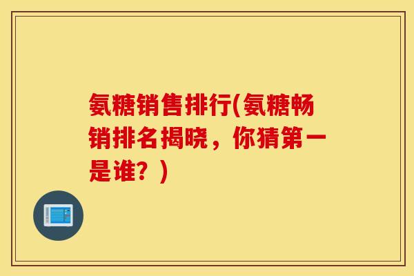 氨糖销售排行(氨糖畅销排名揭晓,你猜第一是谁?) 氨糖销售排行(氨糖畅销排名揭晓,你猜第一是谁?)