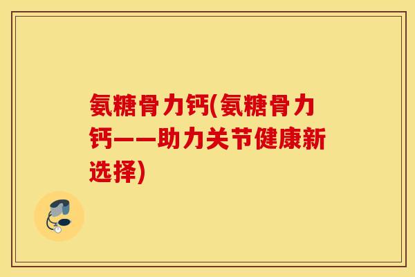 氨糖骨力钙(氨糖骨力钙——助力关节健康新选择) 氨糖骨力钙(氨糖骨力钙——助力关节健康新选择)
