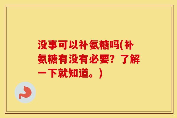 没事可以补氨糖吗(补氨糖有没有必要?了解一下就知道。) 没事可以补氨糖吗(补氨糖有没有必要?了解一下就知道。)