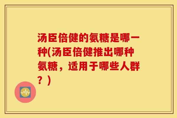 汤臣倍健的氨糖是哪一种(汤臣倍健推出哪种氨糖,适用于哪些人群?) 汤臣倍健的氨糖是哪一种(汤臣倍健推出哪种氨糖,适用于哪些人群?)