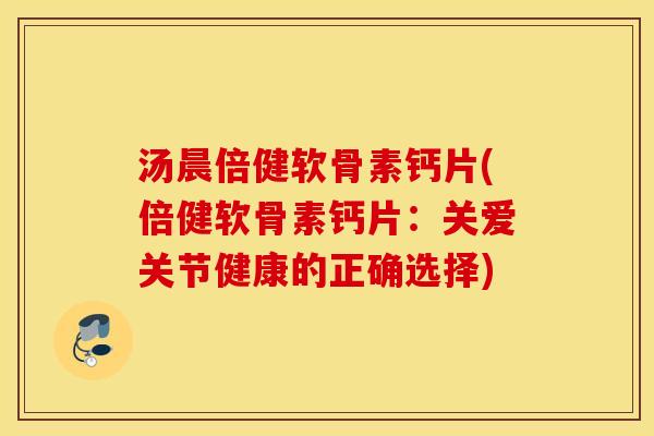 汤晨倍健软骨素钙片(倍健软骨素钙片:关爱关节健康的正确选择) 汤晨倍健软骨素钙片(倍健软骨素钙片:关爱关节健康的正确选择)