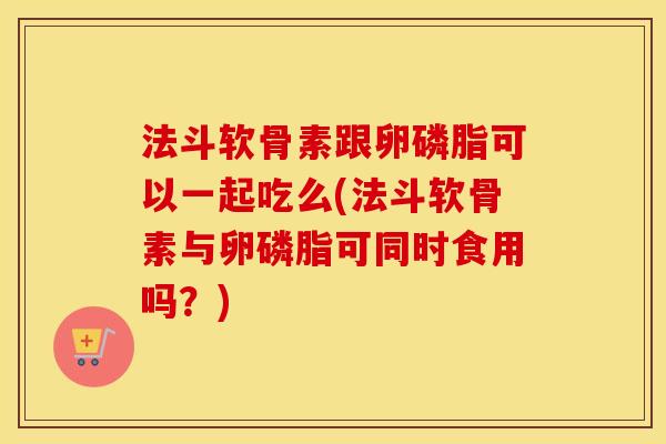 法斗软骨素跟卵磷脂可以一起吃么(法斗软骨素与卵磷脂可同时食用吗?) 法斗软骨素跟卵磷脂可以一起吃么(法斗软骨素与卵磷脂可同时食用吗?)