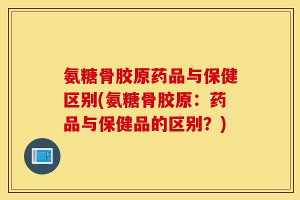 氨糖骨胶原药品与保健区别(氨糖骨胶原:药品与保健品的区别?) 氨糖骨胶原药品与保健区别(氨糖骨胶原:药品与保健品的区别?)