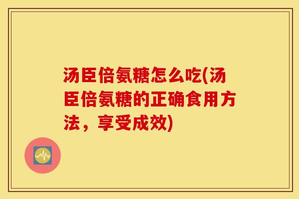 汤臣倍氨糖怎么吃(汤臣倍氨糖的正确食用方法,享受成效) 汤臣倍氨糖怎么吃(汤臣倍氨糖的正确食用方法,享受成效)