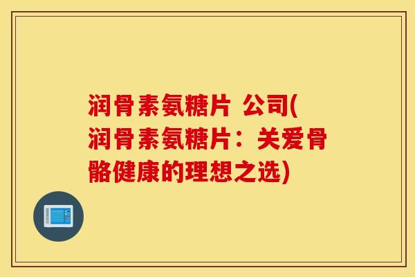 润骨素氨糖片 公司(润骨素氨糖片：关爱骨骼健康的理想之选)