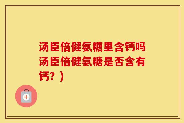 汤臣倍健氨糖里含钙吗汤臣倍健氨糖是否含有钙?) 汤臣倍健氨糖里含钙吗汤臣倍健氨糖是否含有钙?)