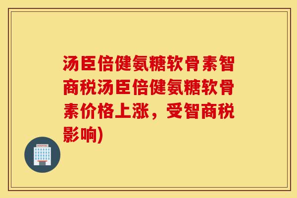 汤臣倍健氨糖软骨素智商税汤臣倍健氨糖软骨素价格上涨,受智商税影响) 汤臣倍健氨糖软骨素智商税汤臣倍健氨糖软骨素价格上涨,受智商税影响)