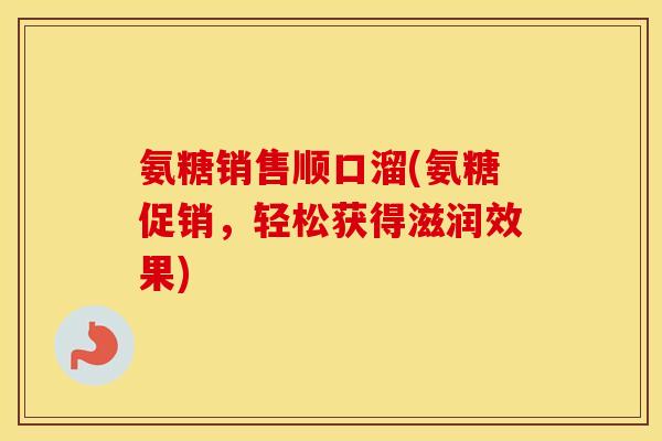 氨糖销售顺口溜(氨糖促销,轻松获得滋润效果) 氨糖销售顺口溜(氨糖促销,轻松获得滋润效果)