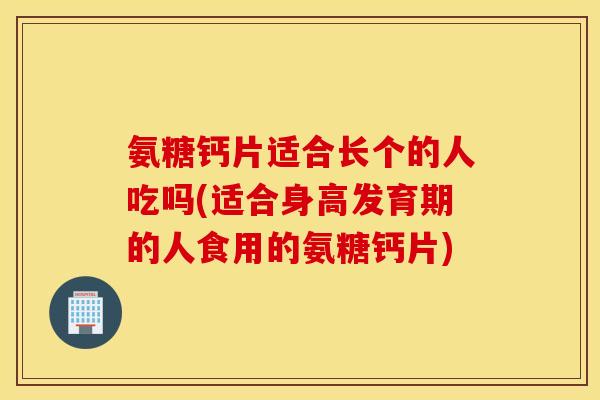 氨糖钙片适合长个的人吃吗(适合身高发育期的人食用的氨糖钙片) 氨糖钙片适合长个的人吃吗(适合身高发育期的人食用的氨糖钙片)