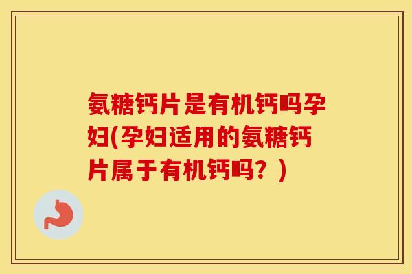氨糖钙片是有机钙吗孕妇(孕妇适用的氨糖钙片属于有机钙吗?) 氨糖钙片是有机钙吗孕妇(孕妇适用的氨糖钙片属于有机钙吗?)