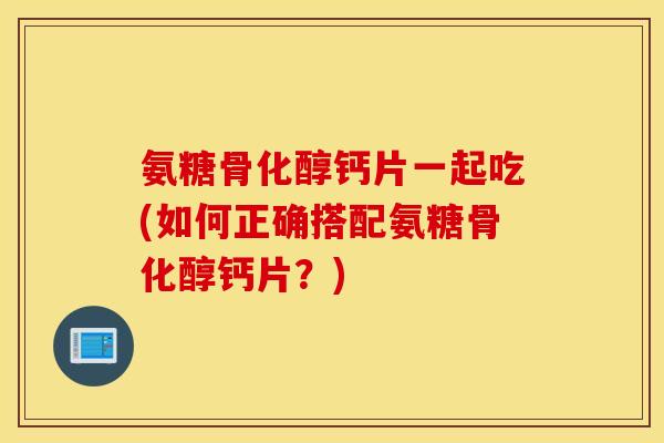 氨糖骨化醇钙片一起吃(如何正确搭配氨糖骨化醇钙片？)