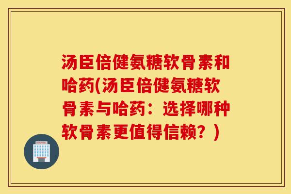 汤臣倍健氨糖软骨素和哈药(汤臣倍健氨糖软骨素与哈药:选择哪种软骨素更值得信赖?) 汤臣倍健氨糖软骨素和哈药(汤臣倍健氨糖软骨素与哈药:选择哪种软骨素更值得信赖?)