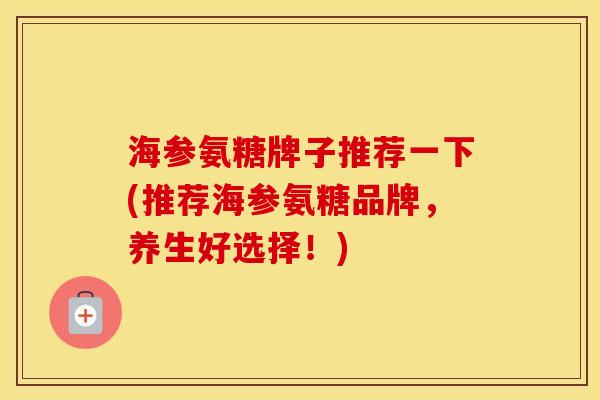 海参氨糖牌子推荐一下(推荐海参氨糖品牌，养生好选择！)