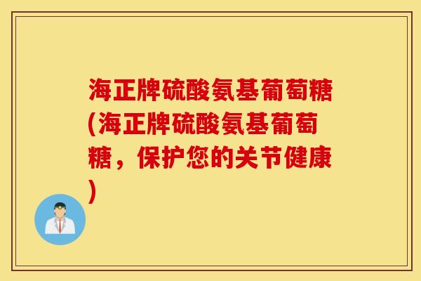 海正牌硫酸氨基葡萄糖(海正牌硫酸氨基葡萄糖,保护您的关节健康) 海正牌硫酸氨基葡萄糖(海正牌硫酸氨基葡萄糖,保护您的关节健康)