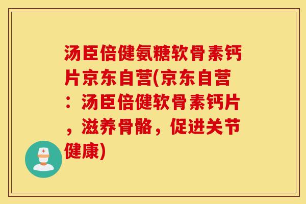 汤臣倍健氨糖软骨素钙片京东自营(京东自营:汤臣倍健软骨素钙片,滋养骨骼,促进关节健康) 汤臣倍健氨糖软骨素钙片京东自营(京东自营:汤臣倍健软骨素钙片,滋养骨骼,促进关节健康)
