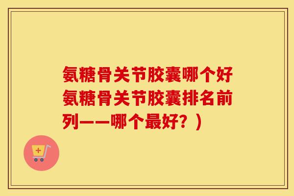 氨糖骨关节胶囊哪个好氨糖骨关节胶囊排名前列——哪个好?) 氨糖骨关节胶囊哪个好氨糖骨关节胶囊排名前列——哪个好?)