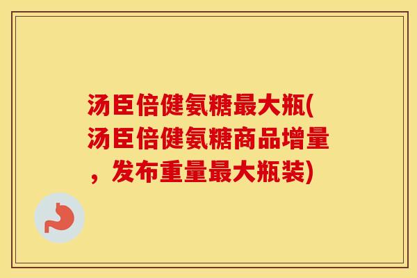 汤臣倍健氨糖大瓶(汤臣倍健氨糖商品增量，发布重量大瓶装)