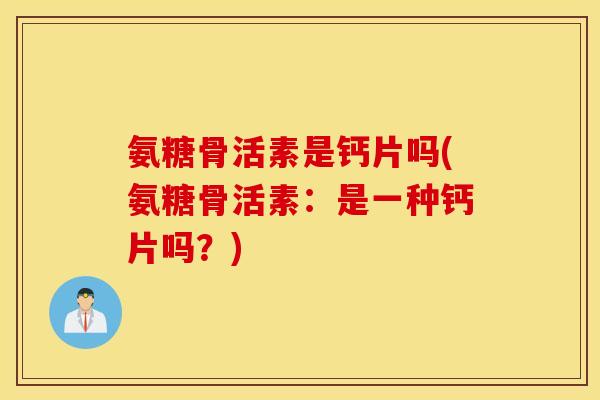 氨糖骨活素是钙片吗(氨糖骨活素:是一种钙片吗?) 氨糖骨活素是钙片吗(氨糖骨活素:是一种钙片吗?)